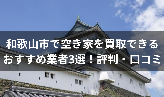和歌山市で空き家を買取できるおすすめ業者3選！評判・口コミ